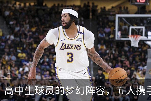 高中生球员的梦幻阵容，五人携手争冠可期