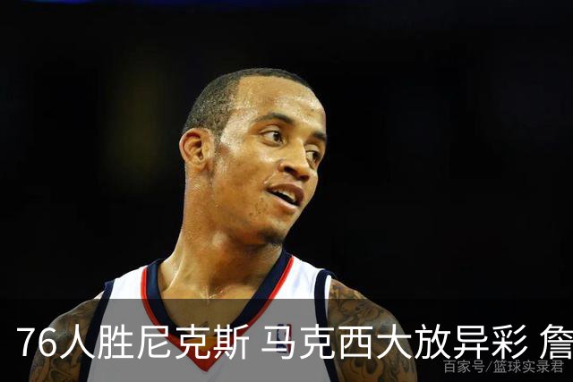 76人胜尼克斯 马克西大放异彩 詹姆斯首秀表现不俗