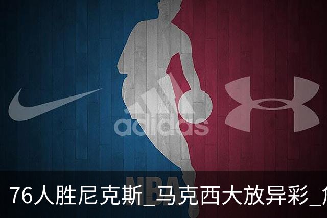76人胜尼克斯 马克西大放异彩 詹姆斯首秀表现不俗